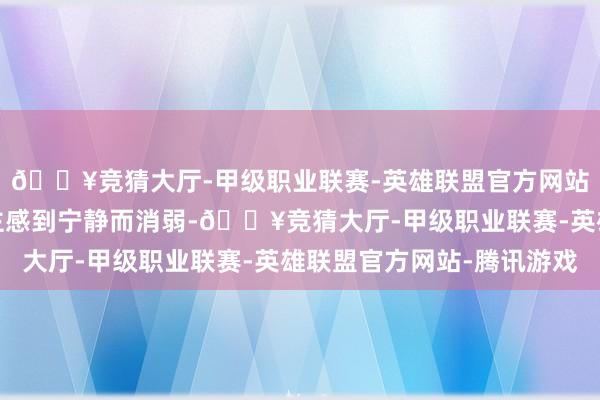 🔥竞猜大厅-甲级职业联赛-英雄联盟官方网站-腾讯游戏让东说念主感到宁静而消弱-🔥竞猜大厅-甲级职业联赛-英雄联盟官方网站-腾讯游戏