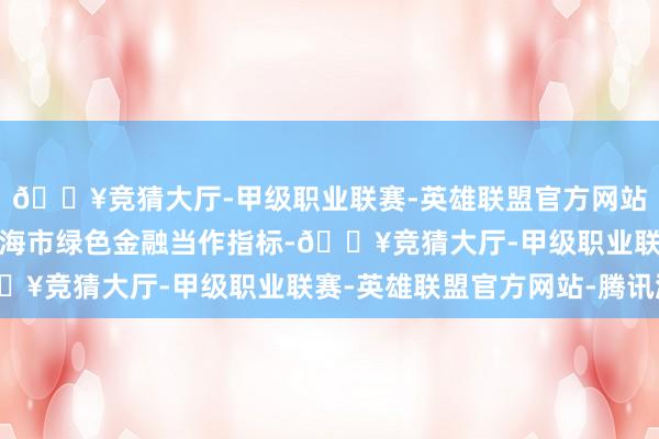 🔥竞猜大厅-甲级职业联赛-英雄联盟官方网站-腾讯游戏贯彻落实上海市绿色金融当作指标-🔥竞猜大厅-甲级职业联赛-英雄联盟官方网站-腾讯游戏