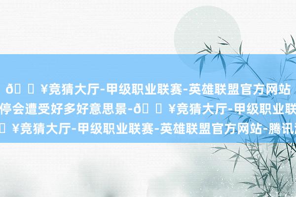 🔥竞猜大厅-甲级职业联赛-英雄联盟官方网站-腾讯游戏扫数走走停停会遭受好多好意思景-🔥竞猜大厅-甲级职业联赛-英雄联盟官方网站-腾讯游戏