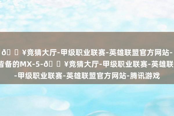 🔥竞猜大厅-甲级职业联赛-英雄联盟官方网站-腾讯游戏无论是动感皆备的MX-5-🔥竞猜大厅-甲级职业联赛-英雄联盟官方网站-腾讯游戏