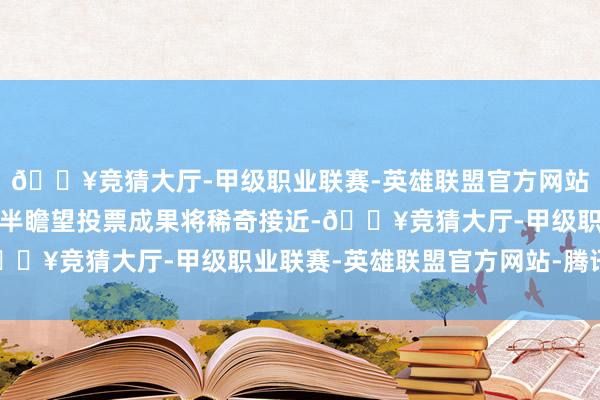 🔥竞猜大厅-甲级职业联赛-英雄联盟官方网站-腾讯游戏东谈主们多半瞻望投票成果将稀奇接近-🔥竞猜大厅-甲级职业联赛-英雄联盟官方网站-腾讯游戏