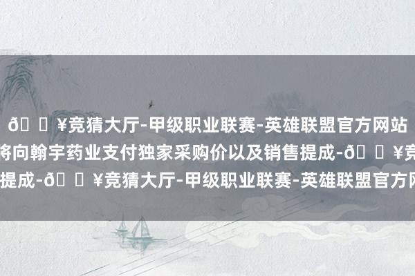 🔥竞猜大厅-甲级职业联赛-英雄联盟官方网站-腾讯游戏三生蔓迪还将向翰宇药业支付独家采购价以及销售提成-🔥竞猜大厅-甲级职业联赛-英雄联盟官方网站-腾讯游戏