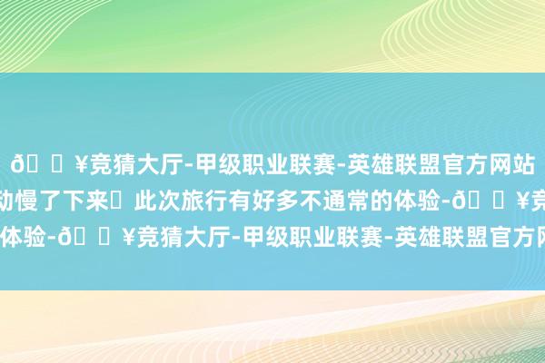 🔥竞猜大厅-甲级职业联赛-英雄联盟官方网站-腾讯游戏在这里都被动慢了下来	此次旅行有好多不通常的体验-🔥竞猜大厅-甲级职业联赛-英雄联盟官方网站-腾讯游戏