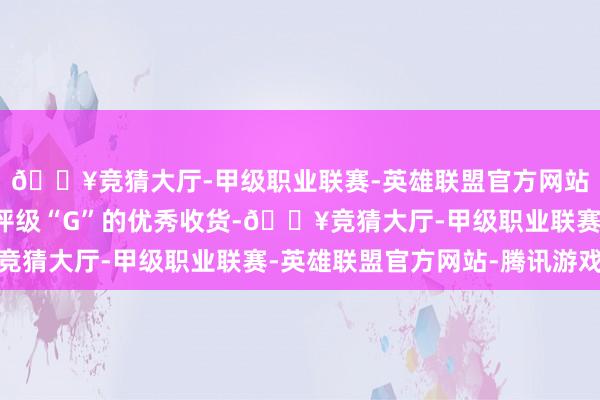 🔥竞猜大厅-甲级职业联赛-英雄联盟官方网站-腾讯游戏取得最高评级“G”的优秀收货-🔥竞猜大厅-甲级职业联赛-英雄联盟官方网站-腾讯游戏