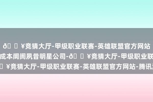 🔥竞猜大厅-甲级职业联赛-英雄联盟官方网站-腾讯游戏其中不少是成本阛阓夙昔明星公司-🔥竞猜大厅-甲级职业联赛-英雄联盟官方网站-腾讯游戏