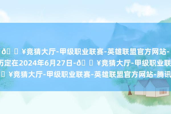 🔥竞猜大厅-甲级职业联赛-英雄联盟官方网站-腾讯游戏指标活动日历定在2024年6月27日-🔥竞猜大厅-甲级职业联赛-英雄联盟官方网站-腾讯游戏