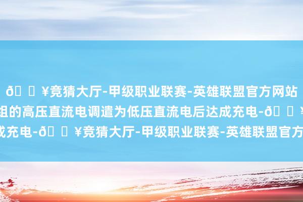 🔥竞猜大厅-甲级职业联赛-英雄联盟官方网站-腾讯游戏将能源电板组的高压直流电调遣为低压直流电后达成充电-🔥竞猜大厅-甲级职业联赛-英雄联盟官方网站-腾讯游戏