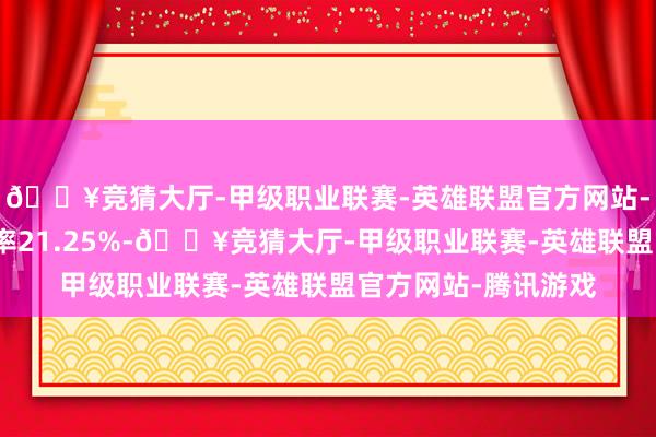 🔥竞猜大厅-甲级职业联赛-英雄联盟官方网站-腾讯游戏转股溢价率21.25%-🔥竞猜大厅-甲级职业联赛-英雄联盟官方网站-腾讯游戏