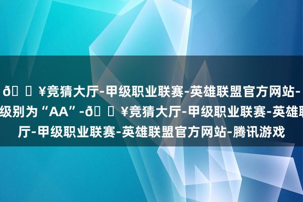 🔥竞猜大厅-甲级职业联赛-英雄联盟官方网站-腾讯游戏家悦转债信用级别为“AA”-🔥竞猜大厅-甲级职业联赛-英雄联盟官方网站-腾讯游戏