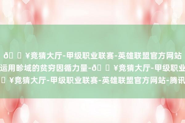 🔥竞猜大厅-甲级职业联赛-英雄联盟官方网站-腾讯游戏并已成为该运用畛域的贫穷因循力量-🔥竞猜大厅-甲级职业联赛-英雄联盟官方网站-腾讯游戏