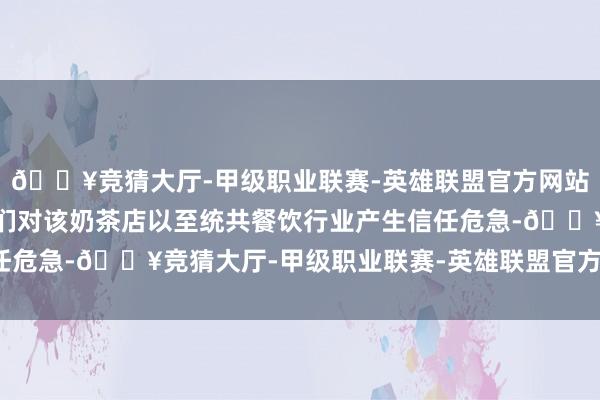 🔥竞猜大厅-甲级职业联赛-英雄联盟官方网站-腾讯游戏可能导致他们对该奶茶店以至统共餐饮行业产生信任危急-🔥竞猜大厅-甲级职业联赛-英雄联盟官方网站-腾讯游戏