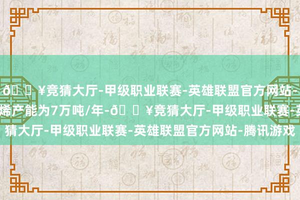 🔥竞猜大厅-甲级职业联赛-英雄联盟官方网站-腾讯游戏公司现存丁二烯产能为7万吨/年-🔥竞猜大厅-甲级职业联赛-英雄联盟官方网站-腾讯游戏