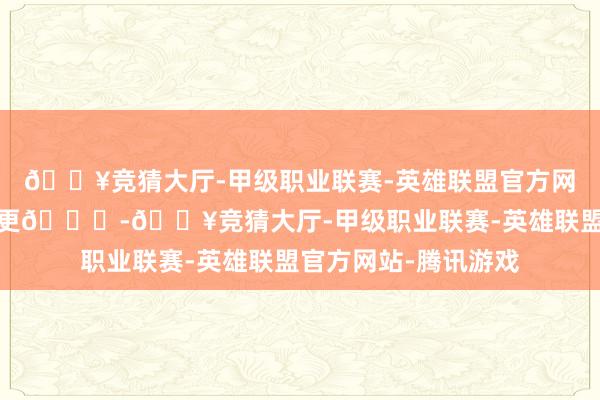 🔥竞猜大厅-甲级职业联赛-英雄联盟官方网站-腾讯游戏下篇再更👌-🔥竞猜大厅-甲级职业联赛-英雄联盟官方网站-腾讯游戏