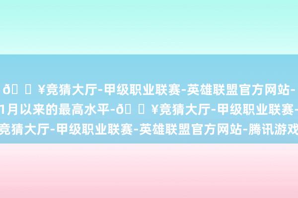 🔥竞猜大厅-甲级职业联赛-英雄联盟官方网站-腾讯游戏创下2022年1月以来的最高水平-🔥竞猜大厅-甲级职业联赛-英雄联盟官方网站-腾讯游戏