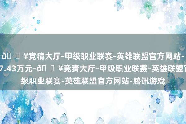 🔥竞猜大厅-甲级职业联赛-英雄联盟官方网站-腾讯游戏卖出金额7.43万元-🔥竞猜大厅-甲级职业联赛-英雄联盟官方网站-腾讯游戏