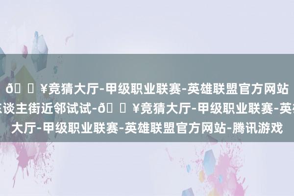 🔥竞猜大厅-甲级职业联赛-英雄联盟官方网站-腾讯游戏不错去唐东谈主街近邻试试-🔥竞猜大厅-甲级职业联赛-英雄联盟官方网站-腾讯游戏