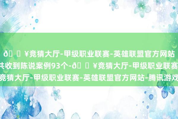 🔥竞猜大厅-甲级职业联赛-英雄联盟官方网站-腾讯游戏搜集行动共收到陈说案例93个-🔥竞猜大厅-甲级职业联赛-英雄联盟官方网站-腾讯游戏