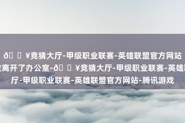 🔥竞猜大厅-甲级职业联赛-英雄联盟官方网站-腾讯游戏和苏晴系数离开了办公室-🔥竞猜大厅-甲级职业联赛-英雄联盟官方网站-腾讯游戏