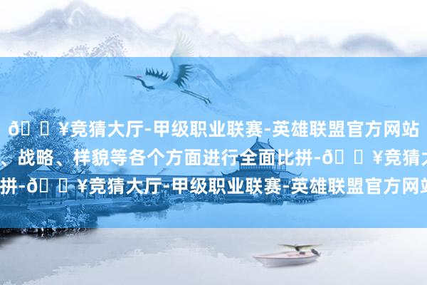 🔥竞猜大厅-甲级职业联赛-英雄联盟官方网站-腾讯游戏更要在时刻、战略、样貌等各个方面进行全面比拼-🔥竞猜大厅-甲级职业联赛-英雄联盟官方网站-腾讯游戏