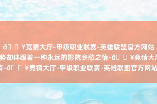 🔥竞猜大厅-甲级职业联赛-英雄联盟官方网站-腾讯游戏不外这一趋势却伴跟着一种永远的影院乡愁之情-🔥竞猜大厅-甲级职业联赛-英雄联盟官方网站-腾讯游戏