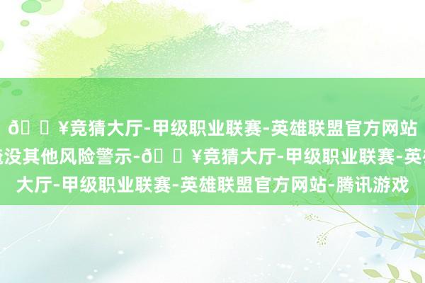 🔥竞猜大厅-甲级职业联赛-英雄联盟官方网站-腾讯游戏实时苦求淹没其他风险警示-🔥竞猜大厅-甲级职业联赛-英雄联盟官方网站-腾讯游戏