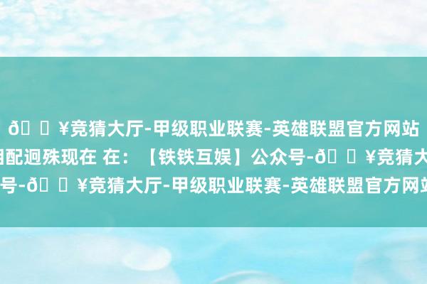 🔥竞猜大厅-甲级职业联赛-英雄联盟官方网站-腾讯游戏然则数目相配迥殊现在 在：【铁铁互娱】公众号-🔥竞猜大厅-甲级职业联赛-英雄联盟官方网站-腾讯游戏