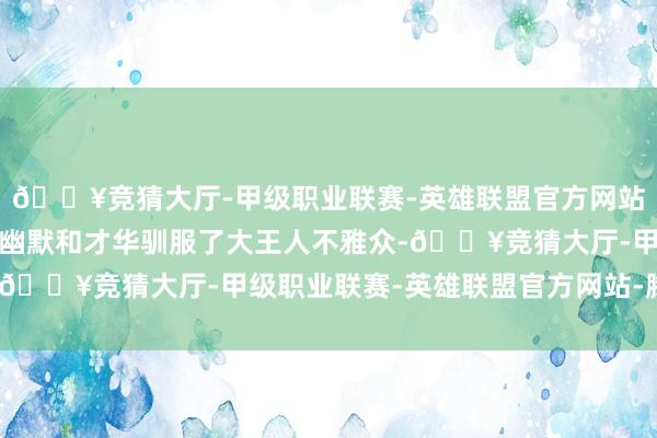 🔥竞猜大厅-甲级职业联赛-英雄联盟官方网站-腾讯游戏贾玲用她的幽默和才华驯服了大王人不雅众-🔥竞猜大厅-甲级职业联赛-英雄联盟官方网站-腾讯游戏