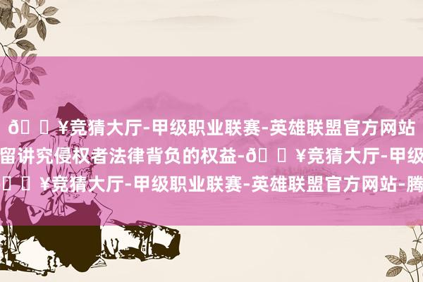 🔥竞猜大厅-甲级职业联赛-英雄联盟官方网站-腾讯游戏第一财经保留讲究侵权者法律背负的权益-🔥竞猜大厅-甲级职业联赛-英雄联盟官方网站-腾讯游戏