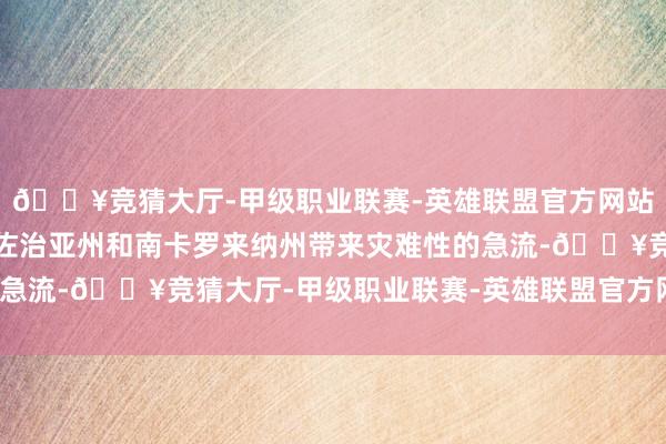 🔥竞猜大厅-甲级职业联赛-英雄联盟官方网站-腾讯游戏这可能将给佐治亚州和南卡罗来纳州带来灾难性的急流-🔥竞猜大厅-甲级职业联赛-英雄联盟官方网站-腾讯游戏