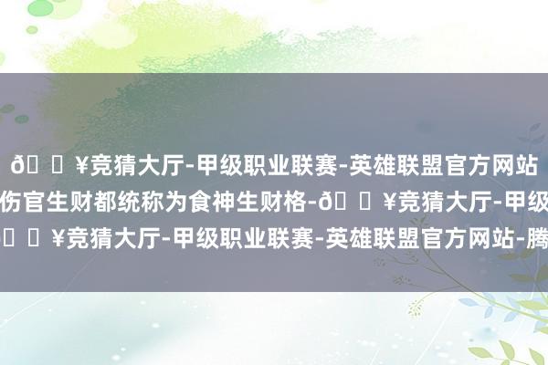 🔥竞猜大厅-甲级职业联赛-英雄联盟官方网站-腾讯游戏食神生财和伤官生财都统称为食神生财格-🔥竞猜大厅-甲级职业联赛-英雄联盟官方网站-腾讯游戏