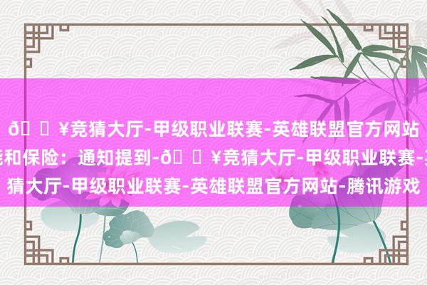 🔥竞猜大厅-甲级职业联赛-英雄联盟官方网站-腾讯游戏了解的功能和保险：通知提到-🔥竞猜大厅-甲级职业联赛-英雄联盟官方网站-腾讯游戏