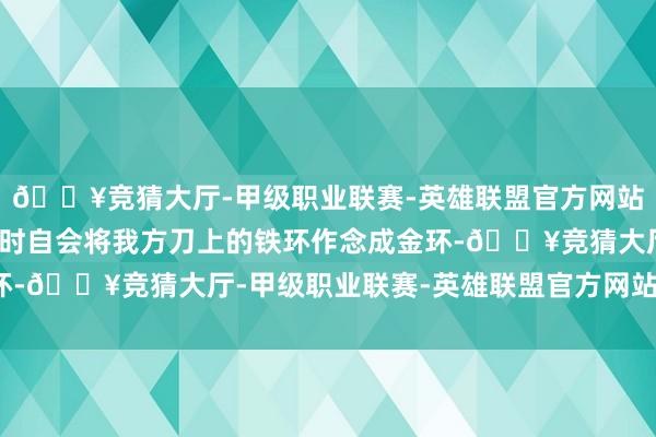 🔥竞猜大厅-甲级职业联赛-英雄联盟官方网站-腾讯游戏打造火器之时自会将我方刀上的铁环作念成金环-🔥竞猜大厅-甲级职业联赛-英雄联盟官方网站-腾讯游戏