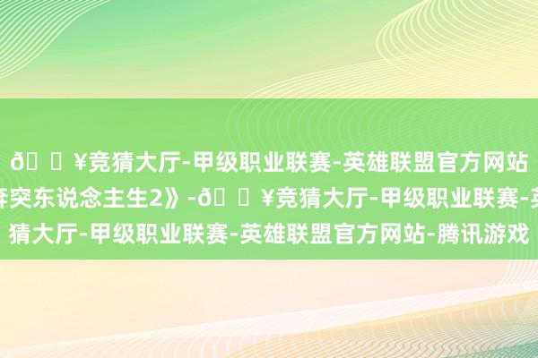 🔥竞猜大厅-甲级职业联赛-英雄联盟官方网站-腾讯游戏第八名《奔突东说念主生2》-🔥竞猜大厅-甲级职业联赛-英雄联盟官方网站-腾讯游戏