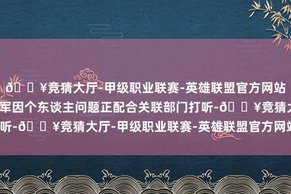 🔥竞猜大厅-甲级职业联赛-英雄联盟官方网站-腾讯游戏董事长赵学军因个东谈主问题正配合关联部门打听-🔥竞猜大厅-甲级职业联赛-英雄联盟官方网站-腾讯游戏