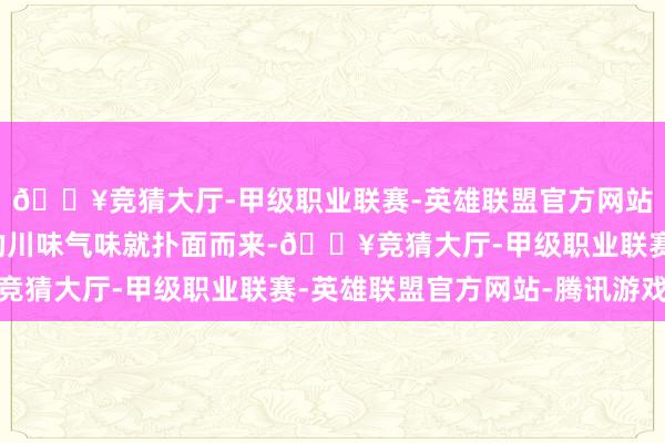 🔥竞猜大厅-甲级职业联赛-英雄联盟官方网站-腾讯游戏那种独到的川味气味就扑面而来-🔥竞猜大厅-甲级职业联赛-英雄联盟官方网站-腾讯游戏