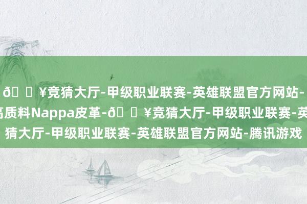 🔥竞猜大厅-甲级职业联赛-英雄联盟官方网站-腾讯游戏此外还提供高质料Nappa皮革-🔥竞猜大厅-甲级职业联赛-英雄联盟官方网站-腾讯游戏