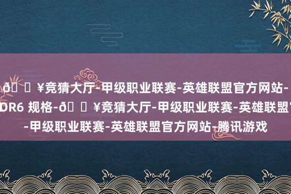 🔥竞猜大厅-甲级职业联赛-英雄联盟官方网站-腾讯游戏均为 LPDDR6 规格-🔥竞猜大厅-甲级职业联赛-英雄联盟官方网站-腾讯游戏