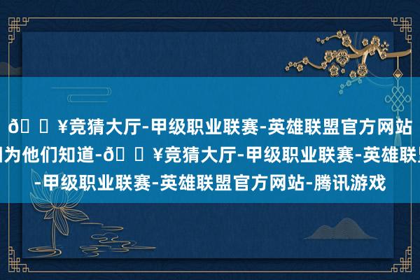 🔥竞猜大厅-甲级职业联赛-英雄联盟官方网站-腾讯游戏为什么？因为他们知道-🔥竞猜大厅-甲级职业联赛-英雄联盟官方网站-腾讯游戏