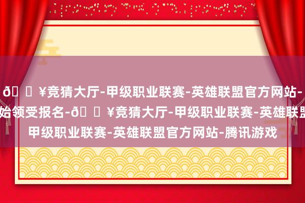 🔥竞猜大厅-甲级职业联赛-英雄联盟官方网站-腾讯游戏8月16日初始领受报名-🔥竞猜大厅-甲级职业联赛-英雄联盟官方网站-腾讯游戏