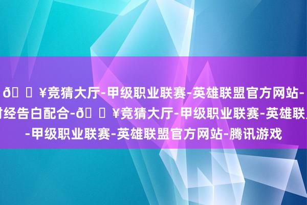 🔥竞猜大厅-甲级职业联赛-英雄联盟官方网站-腾讯游戏举报  第一财经告白配合-🔥竞猜大厅-甲级职业联赛-英雄联盟官方网站-腾讯游戏