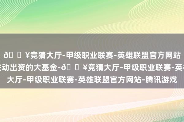 🔥竞猜大厅-甲级职业联赛-英雄联盟官方网站-腾讯游戏市区国企联动出资的大基金-🔥竞猜大厅-甲级职业联赛-英雄联盟官方网站-腾讯游戏