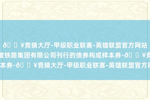 🔥竞猜大厅-甲级职业联赛-英雄联盟官方网站-腾讯游戏选取中国国度铁路集团有限公司刊行的债券构成样本券-🔥竞猜大厅-甲级职业联赛-英雄联盟官方网站-腾讯游戏