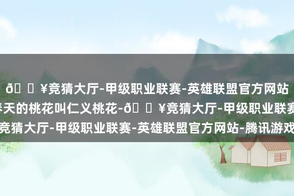 🔥竞猜大厅-甲级职业联赛-英雄联盟官方网站-腾讯游戏四季桃花春天的桃花叫仁义桃花-🔥竞猜大厅-甲级职业联赛-英雄联盟官方网站-腾讯游戏