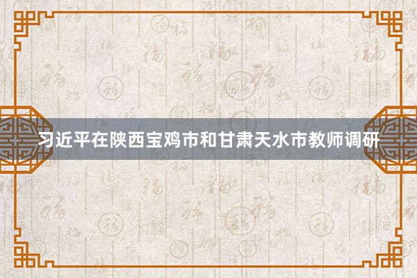 习近平在陕西宝鸡市和甘肃天水市教师调研