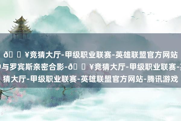 🔥竞猜大厅-甲级职业联赛-英雄联盟官方网站-腾讯游戏他在步履中与罗宾斯亲密合影-🔥竞猜大厅-甲级职业联赛-英雄联盟官方网站-腾讯游戏