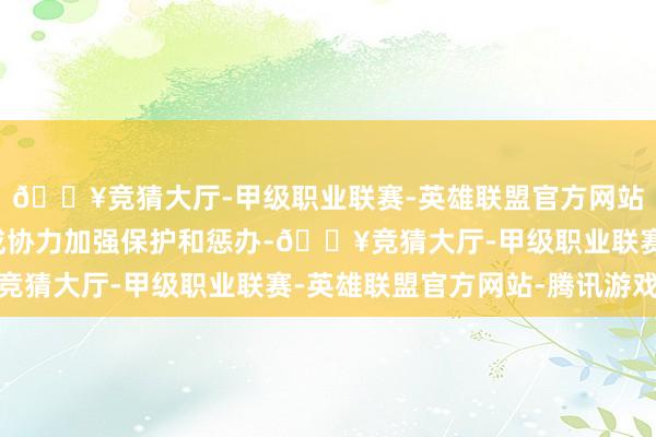 🔥竞猜大厅-甲级职业联赛-英雄联盟官方网站-腾讯游戏有助于形成协力加强保护和惩办-🔥竞猜大厅-甲级职业联赛-英雄联盟官方网站-腾讯游戏