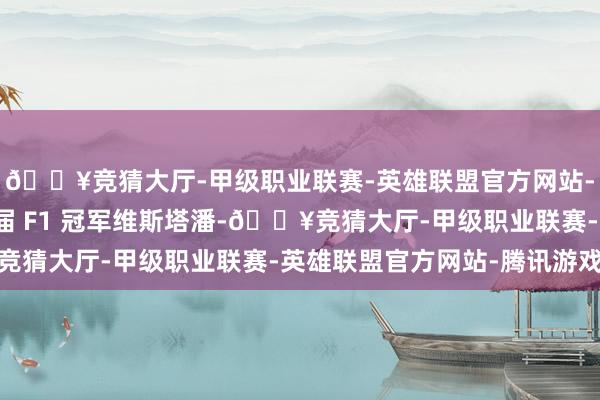 🔥竞猜大厅-甲级职业联赛-英雄联盟官方网站-腾讯游戏其中包括三届 F1 冠军维斯塔潘-🔥竞猜大厅-甲级职业联赛-英雄联盟官方网站-腾讯游戏