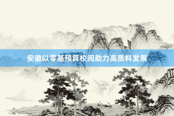 安徽以零基预算校阅助力高质料发展