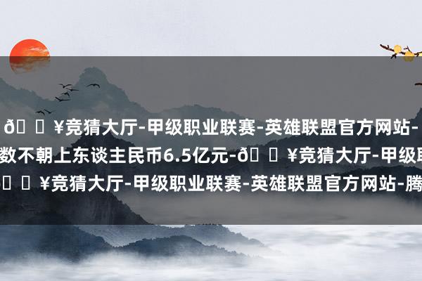 🔥竞猜大厅-甲级职业联赛-英雄联盟官方网站-腾讯游戏拟召募资金总数不朝上东谈主民币6.5亿元-🔥竞猜大厅-甲级职业联赛-英雄联盟官方网站-腾讯游戏