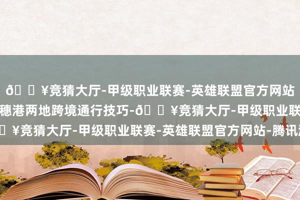 🔥竞猜大厅-甲级职业联赛-英雄联盟官方网站-腾讯游戏进一步缩小穗港两地跨境通行技巧-🔥竞猜大厅-甲级职业联赛-英雄联盟官方网站-腾讯游戏